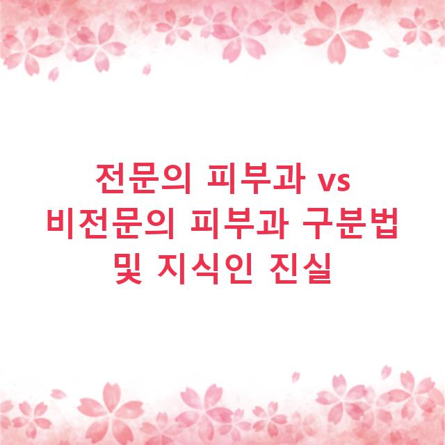 전문의 피부과 vs 비전문의 피부과 구분법 및 지식인 진실