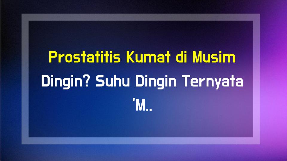 Prostatitis Kumat di Musim Dingin? Suhu Dingin Ternyata Mencekik Panggul Pria!