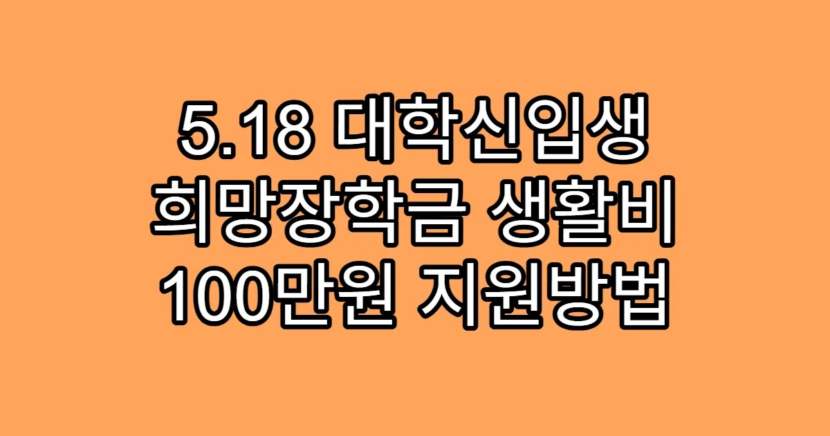5.18 대학신입생 희망장학금 생활비 100만원 지원방법