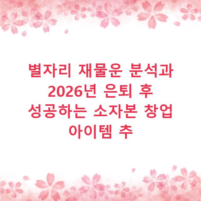 별자리 재물운 분석과 2026년 은퇴 후 성공하는 소자본 창업 아이템 추