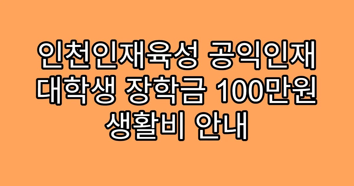 인천인재육성 공익인재 대학생 장학금 100만원 생활비 안내