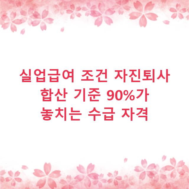 실업급여 조건 자진퇴사 합산 기준 90%가 놓치는 수급 자격