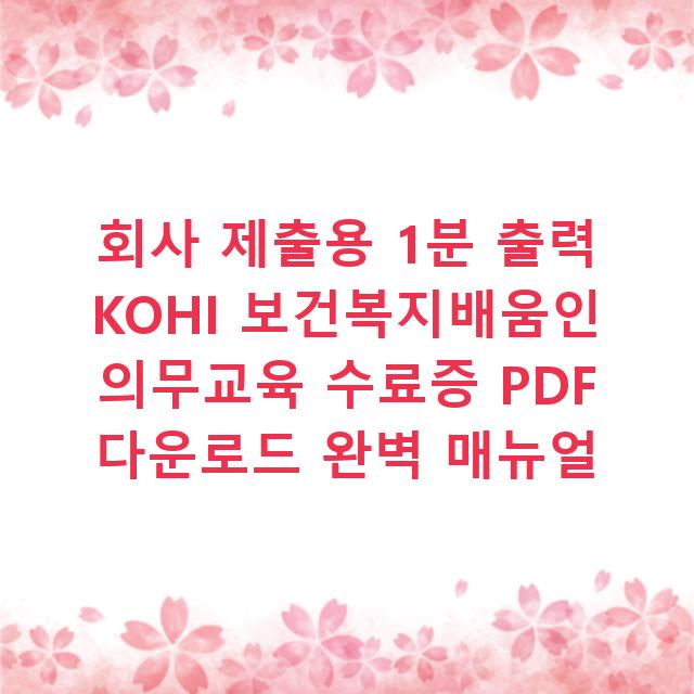 회사 제출용 1분 출력 KOHI 보건복지배움인 의무교육 수료증 PDF 다운로드 완벽 매뉴얼