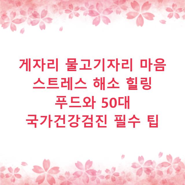 게자리 물고기자리 마음 스트레스 해소 힐링 푸드와 50대 국가건강검진 필수 팁
