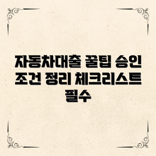 자동차대출 승인 조건, 자동차대출 어떻게 승인받나, 자동차대출 필수 체크리스트, 자동차대출조건 정리, 자동차대출란 무엇인가