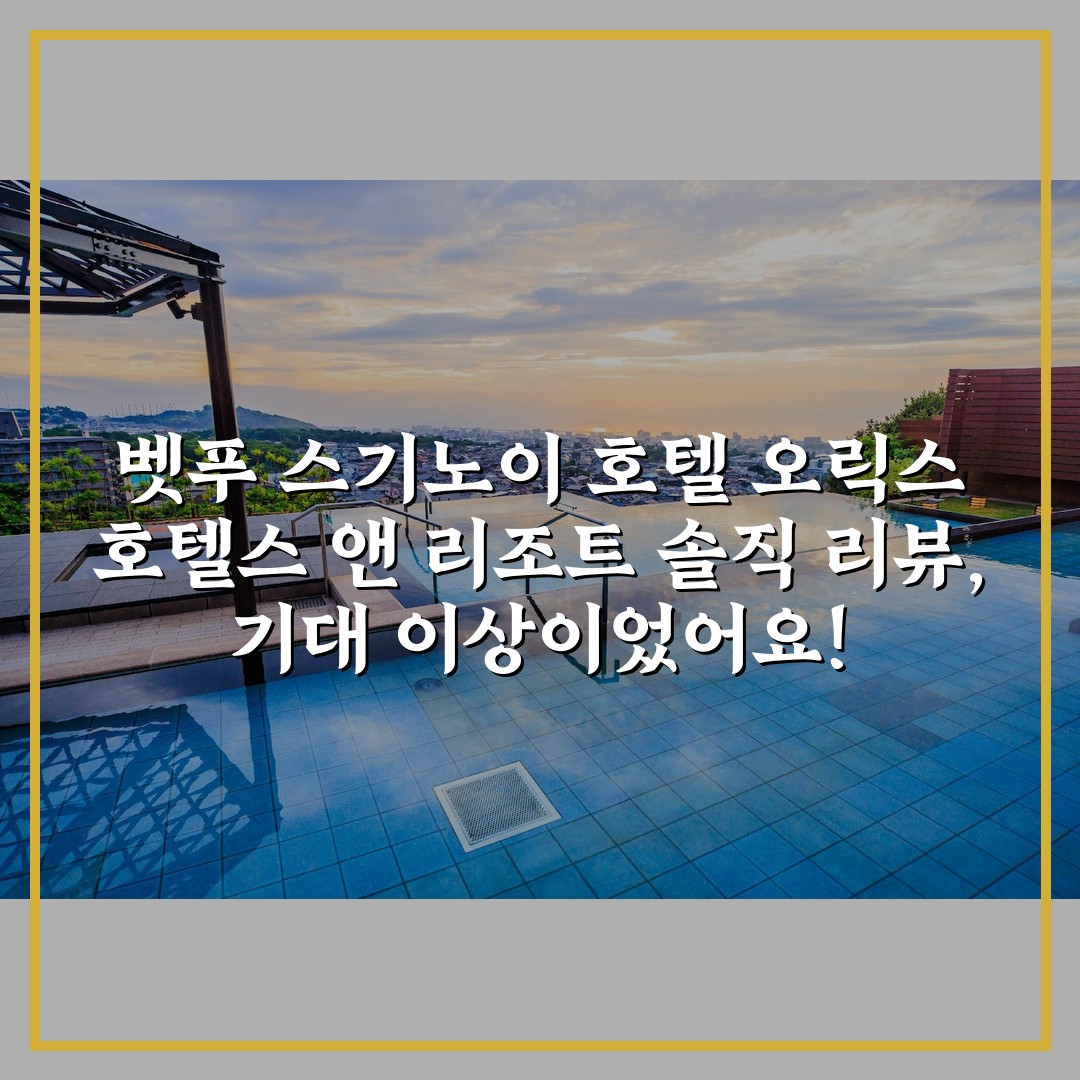 벳푸 스기노이 호텔 오릭스 호텔스 앤 리조트 솔직 리뷰, 기대 이상이었어요!