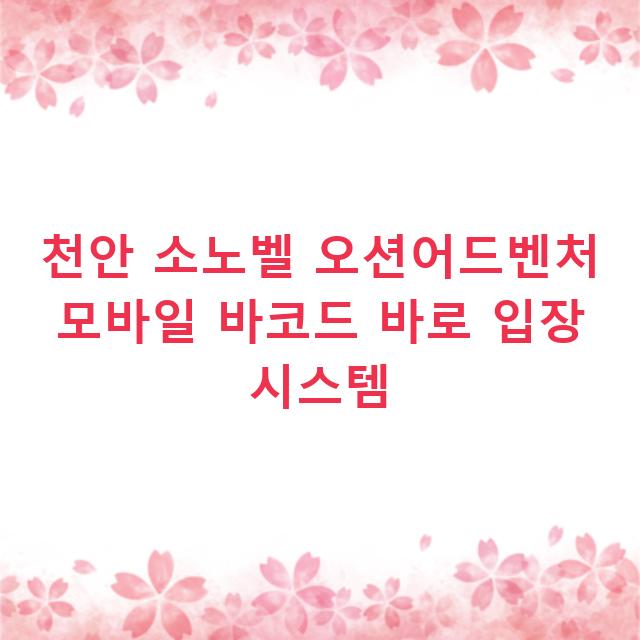 천안 소노벨 오션어드벤처 모바일 바코드 바로 입장 시스템