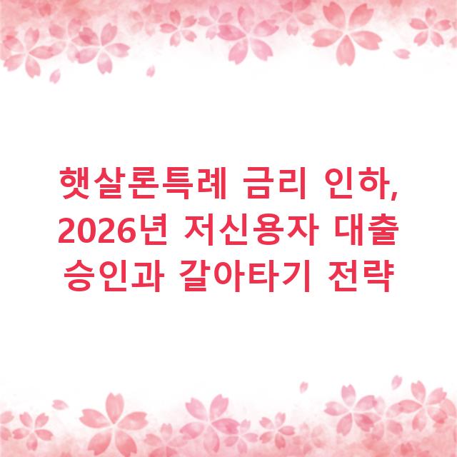 햇살론특례 금리 인하, 2026년 저신용자 대출 승인과 갈아타기 전략