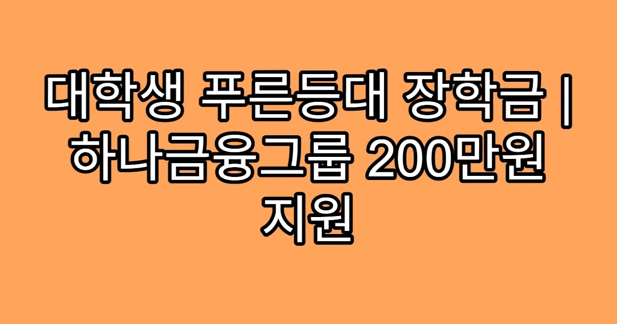 대학생 푸른등대 장학금 | 하나금융그룹 200만원 지원