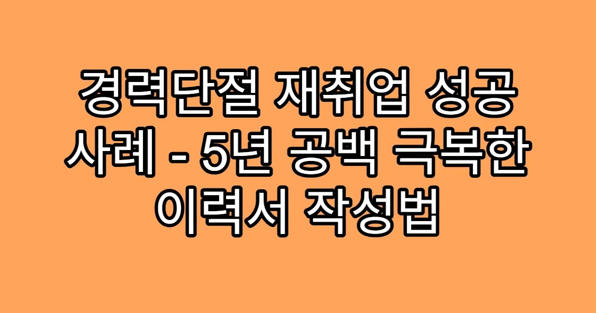 경력단절 재취업 성공 사례 - 5년 공백 극복한 이력서 작성법