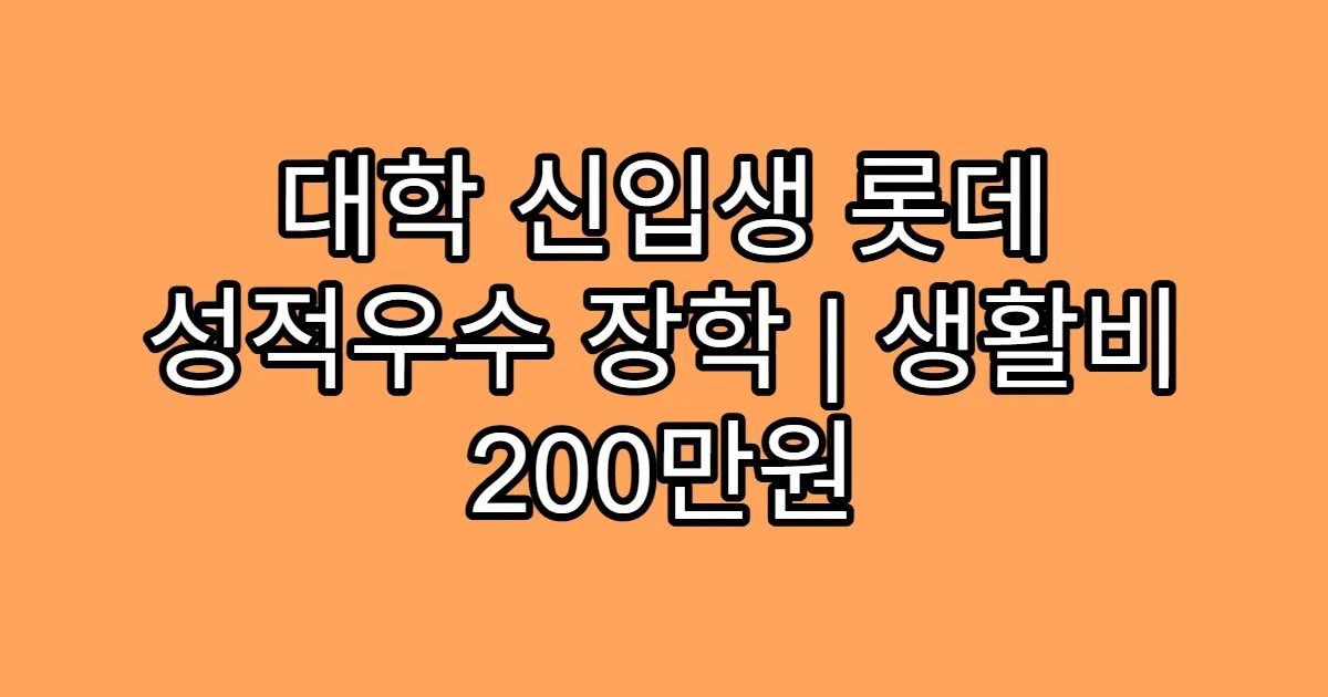 대학 신입생 롯데 성적우수 장학 | 생활비 200만원