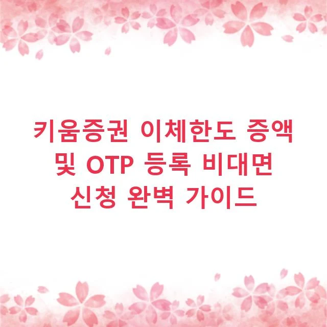 키움증권 이체한도 증액 및 OTP 등록 비대면 신청 완벽 가이드