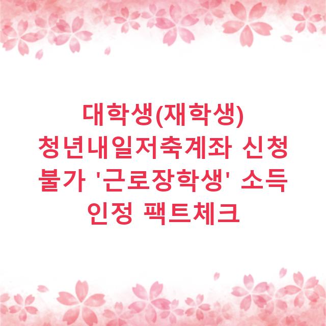 대학생(재학생) 청년내일저축계좌 신청 불가 ‘근로장학생’ 소득 인정 팩트체크
