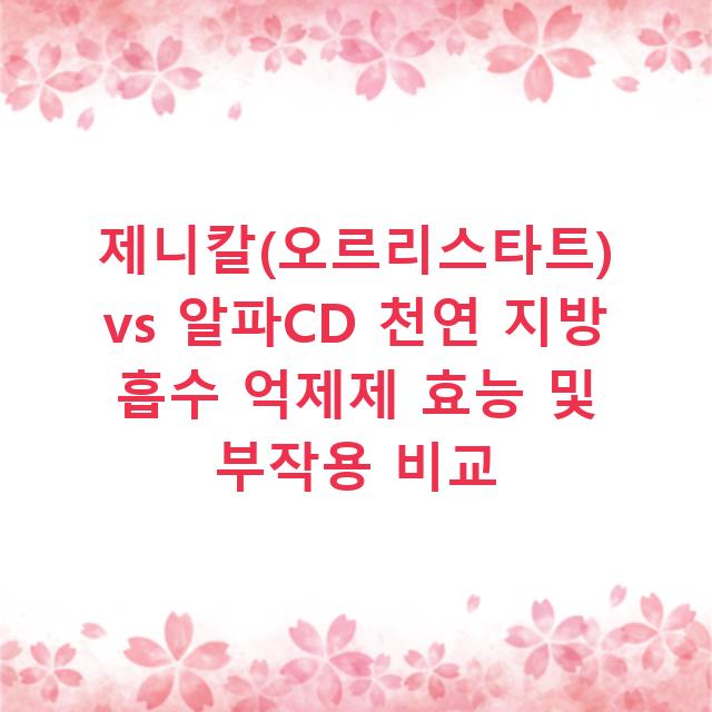 제니칼(오르리스타트) vs 알파CD 천연 지방 흡수 억제제 효능 및 부작용 비교