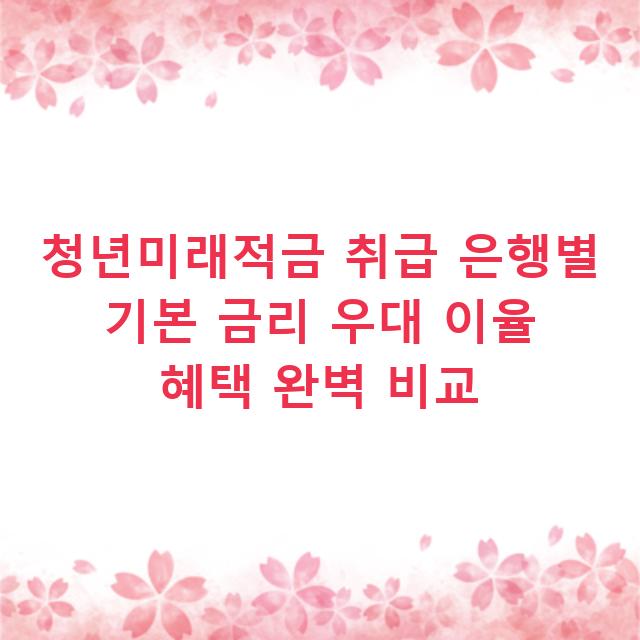 청년미래적금 취급 은행별 기본 금리 우대 이율 혜택 완벽 비교