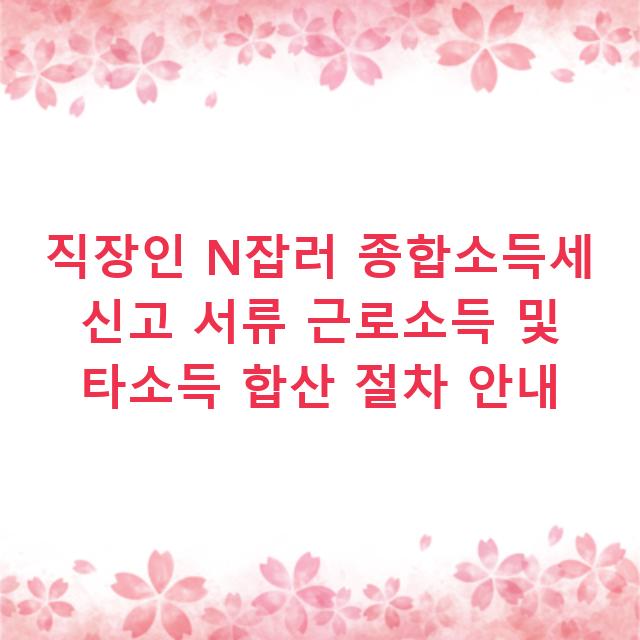 직장인 N잡러 종합소득세 신고 서류 근로소득 및 타소득 합산 절차 안내
