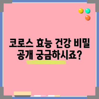 코로스 효능, 코로스 정보, 건강 초보, 코로스 활용법