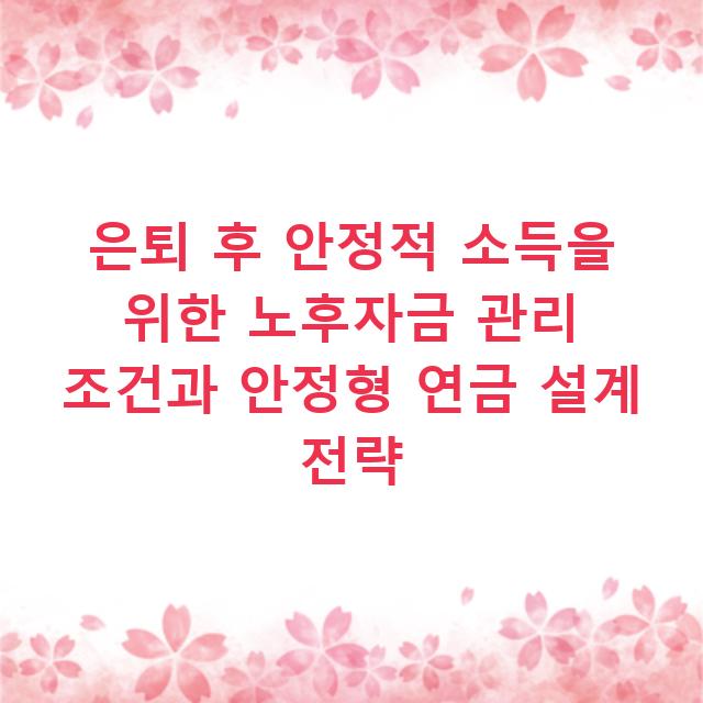 은퇴 후 안정적 소득을 위한 노후자금 관리 조건과 안정형 연금 설계 전략