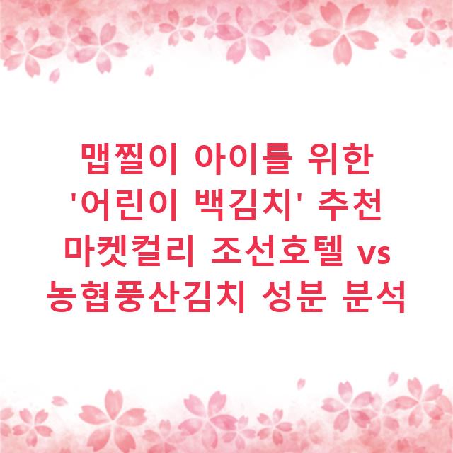 맵찔이 아이를 위한 ‘어린이 백김치’ 추천 마켓컬리 조선호텔 vs 농협풍산김치 성분 분석