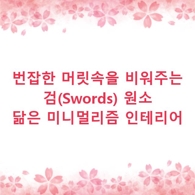 번잡한 머릿속을 비워주는 검(Swords) 원소 닮은 미니멀리즘 인테리어