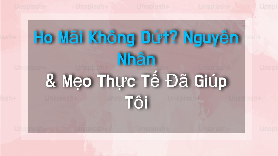 Ho Mãi Không Dứt? Nguyên Nhân & Mẹo Thực Tế Đã Giúp Tôi