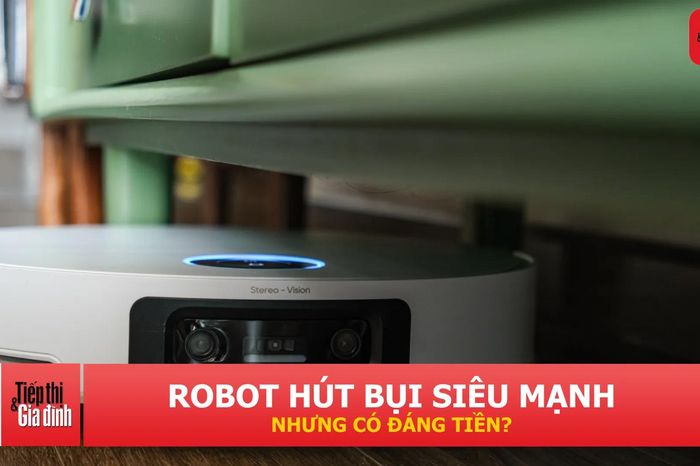 Robot hút bụi lực hút 'khủng': Có thực sự cần cho mọi gia đình? - Tiếp thị &amp; Gia đình