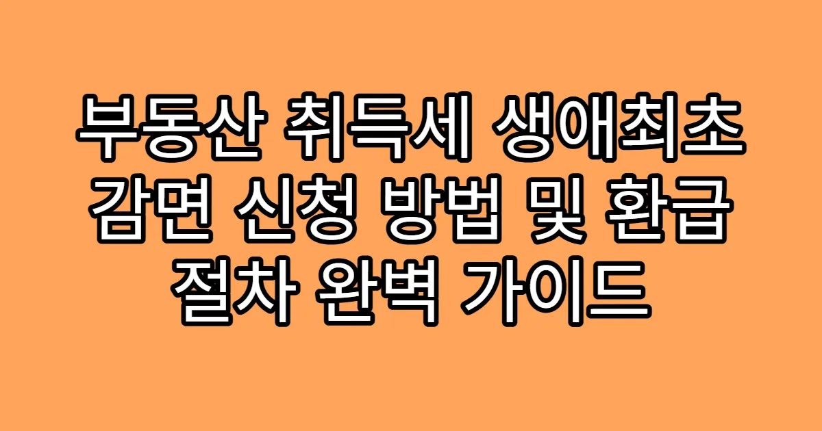 부동산 취득세 생애최초 감면 신청 방법 및 환급 절차 완벽 가이드