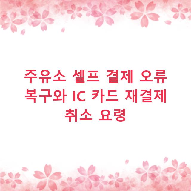 주유소 셀프 결제 오류 복구와 IC 카드 재결제 취소 요령