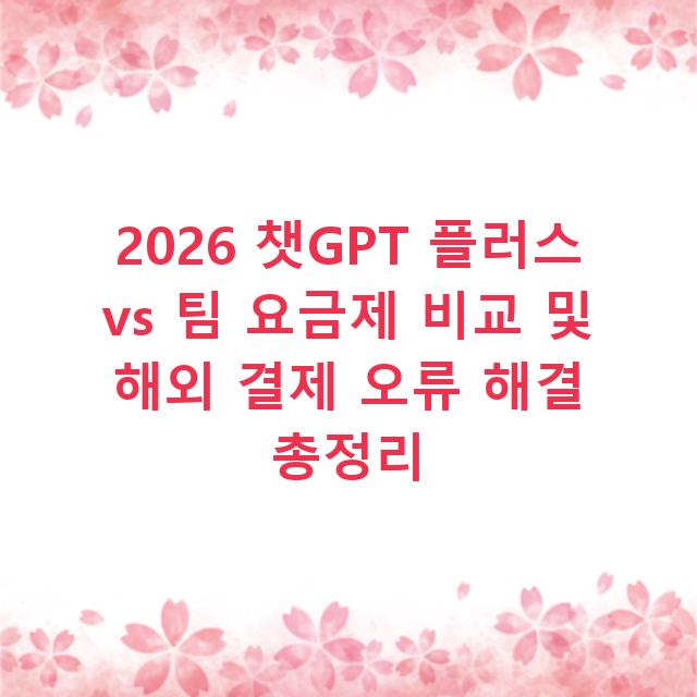 2026 챗GPT 플러스 vs 팀 요금제 비교 및 해외 결제 오류 해결 총정리