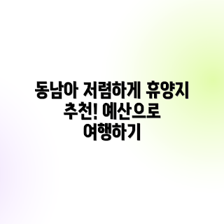 동남아 휴양여행, 예산별 여행, 저렴한 휴양지, 동남아 여행 추천, 휴양 여행 계획