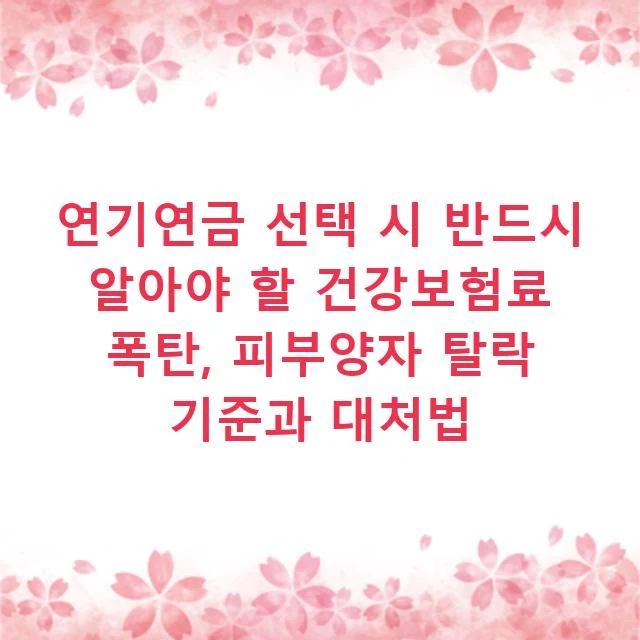 연기연금 선택 시 반드시 알아야 할 건강보험료 폭탄, 피부양자 탈락 기준과 대처법