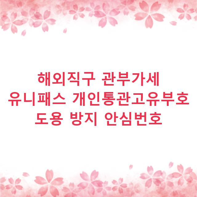 해외직구 관부가세 유니패스 개인통관고유부호 도용 방지 안심번호