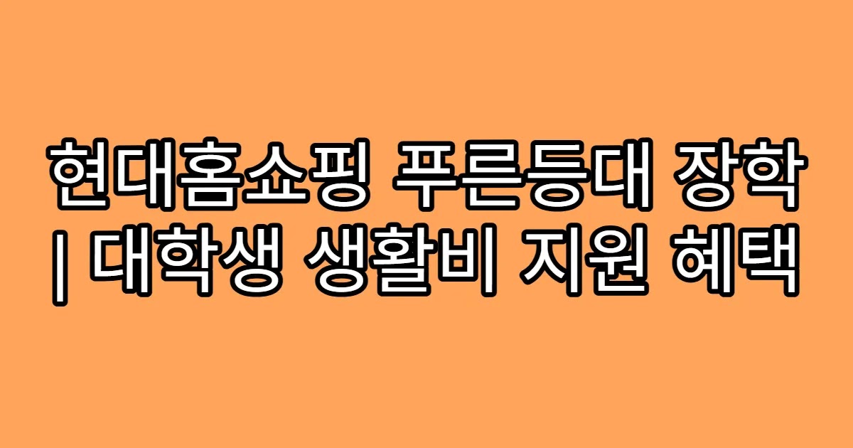 현대홈쇼핑 푸른등대 장학 | 대학생 생활비 지원 혜택