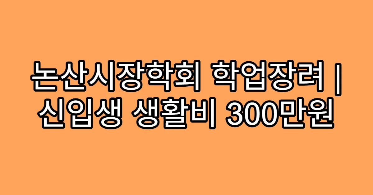 논산시장학회 학업장려 | 신입생 생활비 300만원