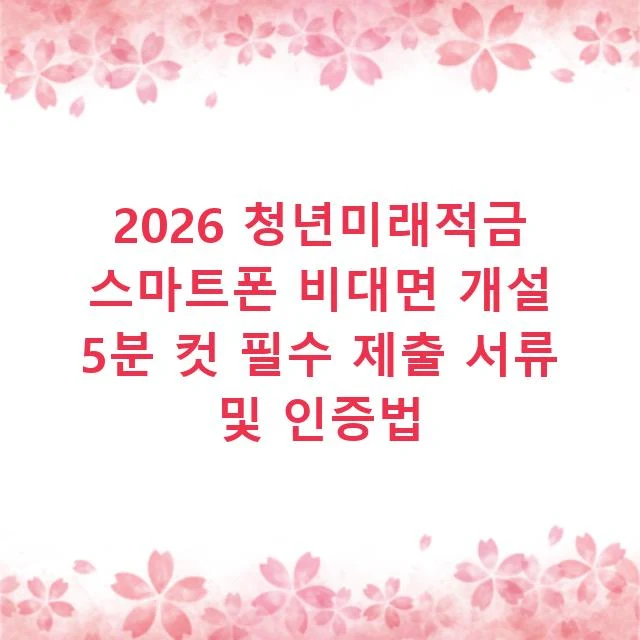 2026 청년미래적금 스마트폰 비대면 개설 5분 컷 필수 제출 서류 및 인증법
