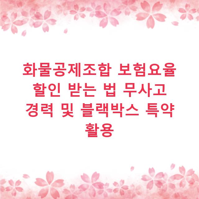 화물공제조합 보험요율 할인 받는 법 무사고 경력 및 블랙박스 특약 활용