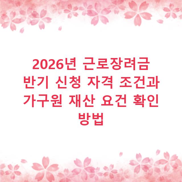 2026년 근로장려금 반기 신청 자격 조건과 가구원 재산 요건 확인 방법