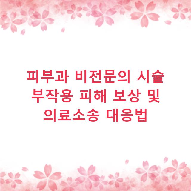 피부과 비전문의 시술 부작용 피해 보상 및 의료소송 대응법