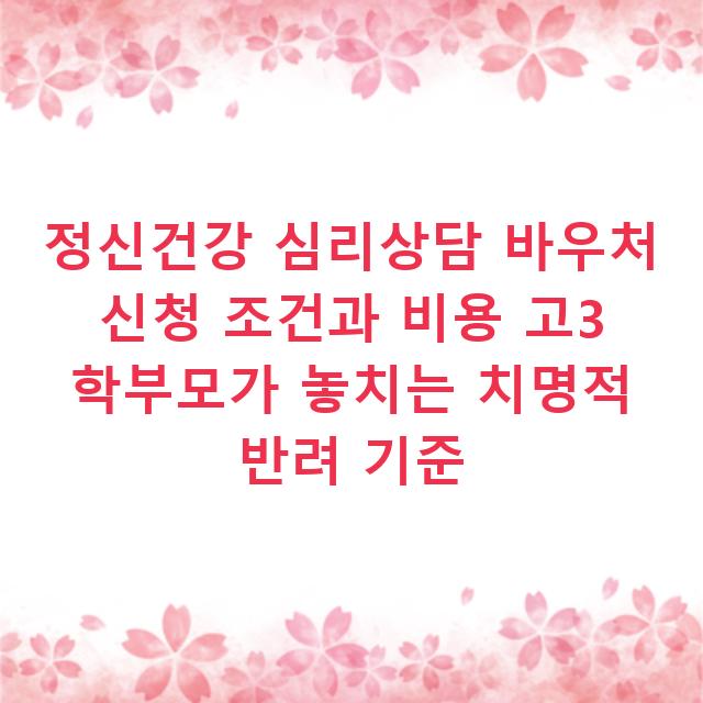 정신건강 심리상담 바우처 신청 조건과 비용 고3 학부모가 놓치는 치명적 반려 기준