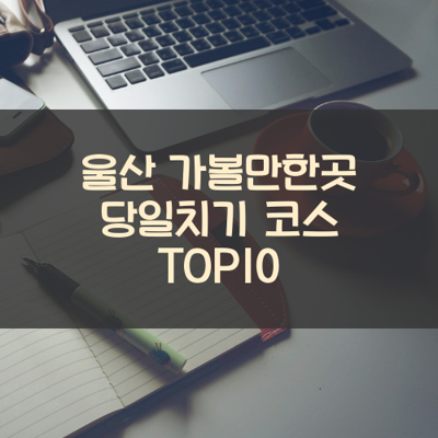 울산 가볼만한곳 당일치기 코스 TOP10 썸네일