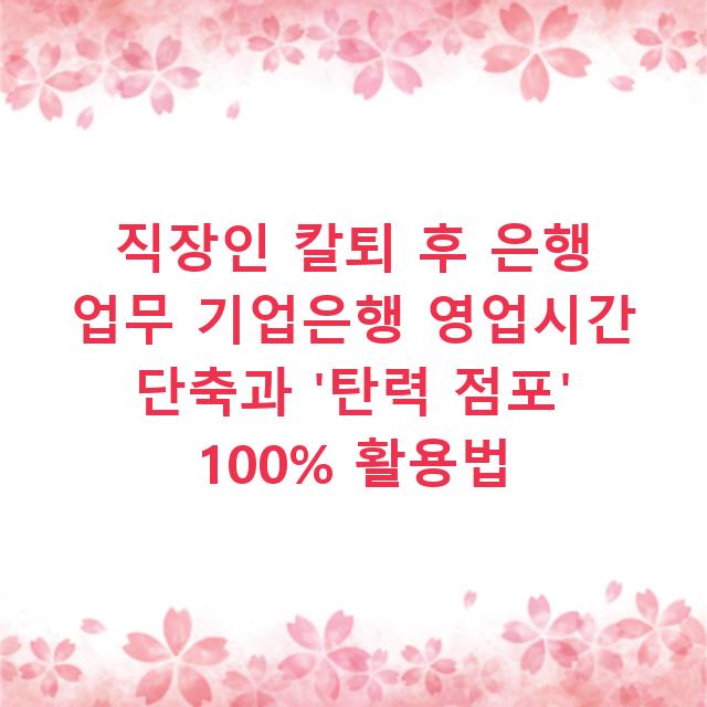 직장인 칼퇴 후 은행 업무 기업은행 영업시간 단축과 ‘탄력 점포’ 100% 활용법