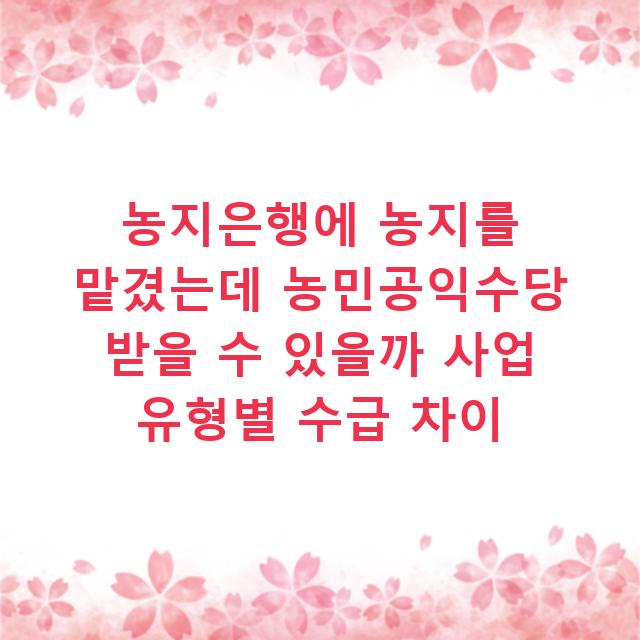 농지은행에 농지를 맡겼는데 농민공익수당 받을 수 있을까 사업 유형별 수급 차이