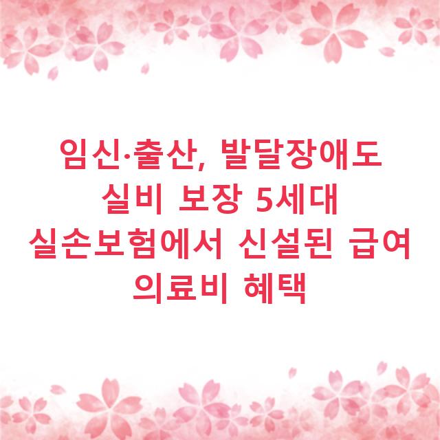 임신·출산, 발달장애도 실비 보장 5세대 실손보험에서 신설된 급여 의료비 혜택