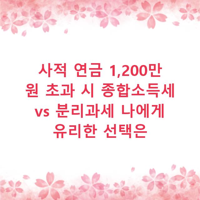 사적 연금 1,200만 원 초과 시 종합소득세 vs 분리과세 나에게 유리한 선택은