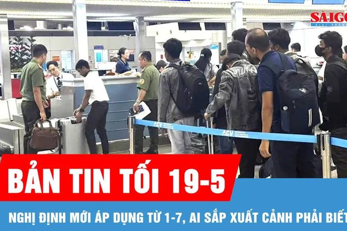 Bản tin tối 19-5: Nghị định mới áp dụng từ 1-7, ai sắp xuất cảnh phải biết - Báo Sài Gòn Giải Phóng