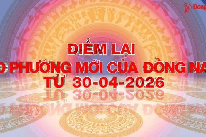 [Video] Điểm lại 10 phường mới của Đồng Nai từ 30-4-2026 - Báo Đồng Nai