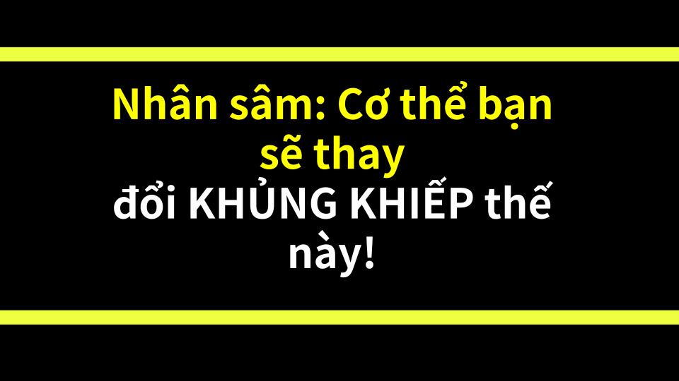 Nhân sâm: Cơ thể bạn sẽ thay đổi KHỦNG KHIẾP thế này!