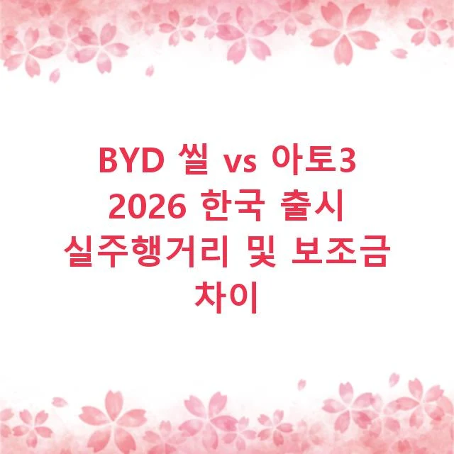BYD 씰 vs 아토3 2026 한국 출시 실주행거리 및 보조금 차이