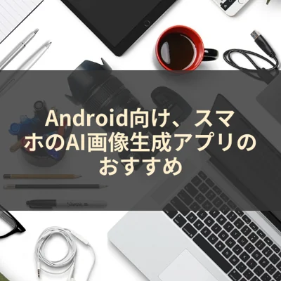 Android向け、スマホのAI画像生成アプリのおすすめ