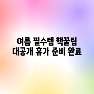 여름휴가, 준비물 리스트, 여행 팁, 핵꿀팁, 여름 필수 아이템